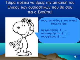 Τώρα πρέπει να βρεις την αιτιατική τουΤώρα πρέπει να βρεις την αιτιατική του
Ενικού των ουσιαστικών που θα σουΕνικού των ουσιαστικών που θα σου
πει ο Σνούπυ!πει ο Σνούπυ!
τους τενεκέδες  τον τενεκέ
Κάνε το ίδιο:
τις ερωτήσεις  …..
τα απογεύματα  ……
τους φίλους  ……
 