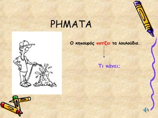 ΡΗΜΑΤΑ
Ο κηπουρός ποτίζει τα λουλούδια.
Τι κάνει;
 