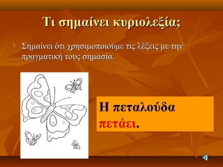Τι σημαίνει κυριολεξία;Τι σημαίνει κυριολεξία;
 Σημαίνει ότι χρησιμοποιούμε τις λέξεις με τηνΣημαίνει ότι χρησιμοποιούμε τις λέξεις με την
πραγματική τους σημασία.πραγματική τους σημασία.
Η πεταλούδα
πετάει.
 