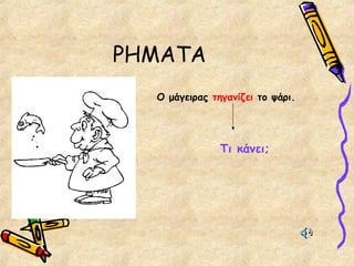 ΡΗΜΑΤΑ
Ο μάγειρας τηγανίζει το ψάρι.
Τι κάνει;
 
