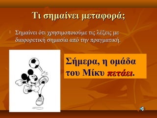 Τι σημαίνει μεταφορά;Τι σημαίνει μεταφορά;
 Σημαίνει ότι χρησιμοποιούμε τις λέξεις μεΣημαίνει ότι χρησιμοποιούμε τις λέξεις με
διαφορετική σημασία από την πραγματική.διαφορετική σημασία από την πραγματική.
Σήμερα, η ομάδα
του Μίκυ πετάειπετάει.
 