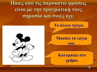 Ποιες από τις παρακάτω φράσειςΠοιες από τις παρακάτω φράσεις
είναι με την πραγματική τουςείναι με την πραγματική τους
σημασία και ποιες όχι;σημασία και ποιες όχι;
Το άλογο τρέχει.
Μασάει τα λόγια
του.
Κολυμπάει στο
χρήμα.
 