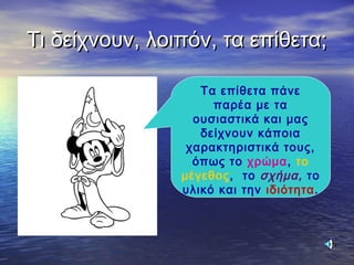 Τι δείχνουν, λοιπόν, τα επίθετα;Τι δείχνουν, λοιπόν, τα επίθετα;
Τα επίθετα πάνε
παρέα με τα
ουσιαστικά και μας
δείχνουν κάποια
χαρακτηριστικά τους,
όπως το χρώμα, το
μέγεθος, το σχήμα, το
υλικό και την ιδιότητα.
 