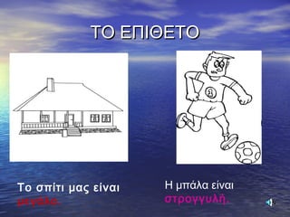 ΤΟ ΕΠΙΘΕΤΟΤΟ ΕΠΙΘΕΤΟ
Το σπίτι μας είναι
μεγάλο.
Η μπάλα είναι
στρογγυλή.
 