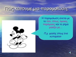 Πώς κάνουμε μια παρομοίωση;Πώς κάνουμε μια παρομοίωση;
Η παρομοίωση γίνεται με
το σαν, όπως, όμοιος,
παρόμοιος και το ρήμα
μοιάζει με…
Π.χ. ψηλός όπως ένα
κυπαρίσσι
 