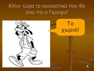 Κλίνε τώρα το ουσιαστικό που θαΚλίνε τώρα το ουσιαστικό που θα
σου πει ο Γκούφυ!σου πει ο Γκούφυ!
Το
χωριό!
 