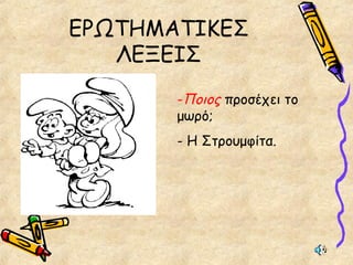 ΕΡΩΤΗΜΑΤΙΚΕΣ
ΛΕΞΕΙΣ
-Ποιος προσέχει το
μωρό;
- Η Στρουμφίτα.
 