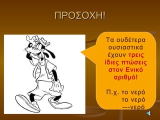 ΠΡΟΣΟΧΗ!ΠΡΟΣΟΧΗ!
Τα ουδέτερα
ουσιαστικά
έχουν τρεις
ίδιες πτώσεις
στον Ενικό
αριθμό!
Π.χ. το νερό
το νερό
---νερό
 