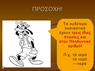 ΠΡΟΣΟΧΗ!ΠΡΟΣΟΧΗ!
Τα ουδέτερα
ουσιαστικά
έχουν τρεις ίδιες
πτώσεις και
στον Πληθυντικό
αριθμό!
Π.χ. τα νερά
τα νερά
---νερά
 
