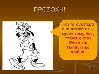 ΠΡΟΣΟΧΗ!ΠΡΟΣΟΧΗ!
Και τα ουδέτερα
ουσιαστικά σε –ι
έχουν τρεις ίδιες
πτώσεις στον
Ενικό και
Πληθυντικό
αριθμό!
 