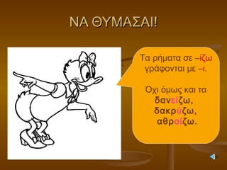 ΝΑ ΘΥΜΑΣΑΙ!ΝΑ ΘΥΜΑΣΑΙ!
Τα ρήματα σε –ίζω
γράφονται με –ι.
Όχι όμως και τα
δανείζω,
δακρύζω,
αθροίζω.
 