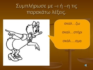 Συμπλήρωσε με –ι ή –η τιςΣυμπλήρωσε με –ι ή –η τις
παρακάτω λέξεις.παρακάτω λέξεις.
σκαλ…ζω
σκαλ…στήρι
σκάλ….σμα
 