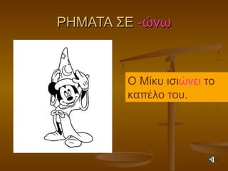 ΡΗΜΑΤΑ ΣΕΡΗΜΑΤΑ ΣΕ -ώνω-ώνω
Ο Μίκυ ισιώνει το
καπέλο του.
 