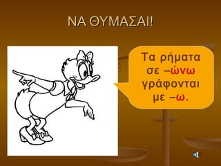 ΝΑ ΘΥΜΑΣΑΙ!ΝΑ ΘΥΜΑΣΑΙ!
Τα ρήματα
σε –ώνω
γράφονται
με –ω.
 
