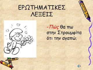 ΕΡΩΤΗΜΑΤΙΚΕΣ
ΛΕΞΕΙΣ
-Πώς θα πω
στην Στρουμφίτα
ότι την αγαπώ;
 