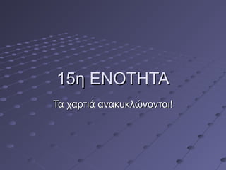 115η ΕΝΟΤΗΤΑ5η ΕΝΟΤΗΤΑ
Τα χαρτιά ανακυκλώνονται!Τα χαρτιά ανακυκλώνονται!
 