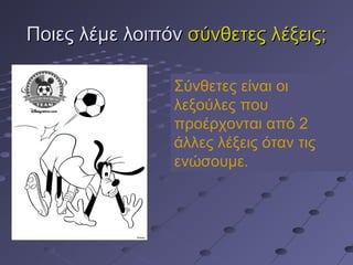 Ποιες λέμε λοιπόνΠοιες λέμε λοιπόν σύνθετες λέξεις;σύνθετες λέξεις;
Σύνθετες είναι οι
λεξούλες που
προέρχονται από 2
άλλες λέξεις όταν τις
ενώσουμε.
 