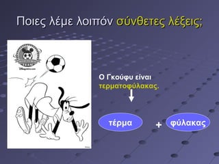 Ποιες λέμε λοιπόνΠοιες λέμε λοιπόν σύνθετες λέξεις;σύνθετες λέξεις;
Ο Γκούφυ είναι
τερματοφύλακας.
τέρμα + φύλακας
 