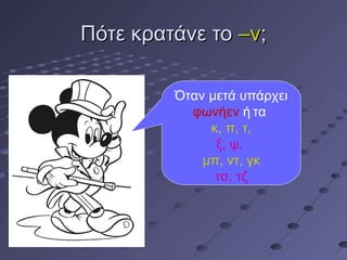 Πότε κρατάνε τοΠότε κρατάνε το –ν–ν;;
Όταν μετά υπάρχει
φωνήεν ή τα
κ, π, τ,
ξ, ψ,
μπ, ντ, γκ
τσ, τζ
 