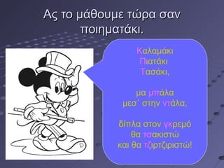 Ας το μάθουμε τώρα σανΑς το μάθουμε τώρα σαν
ποιηματάκι.ποιηματάκι.
Καλαμάκι
Πιατάκι
Τασάκι,
μα μπάλα
μεσ΄ στην ντάλα,
δίπλα στον γκρεμό
θα τσακιστώ
και θα τζιρτζιριστώ!
 