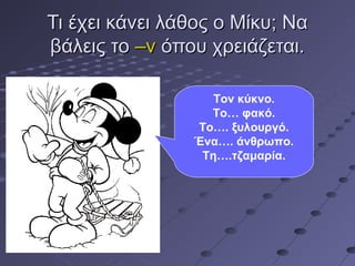 Τι έχει κάνει λάθος ο Μίκυ; ΝαΤι έχει κάνει λάθος ο Μίκυ; Να
βάλεις τοβάλεις το –ν–ν όπου χρειάζεται.όπου χρειάζεται.
Τον κύκνο.
Το… φακό.
Το…. ξυλουργό.
Ένα…. άνθρωπο.
Τη….τζαμαρία.
 