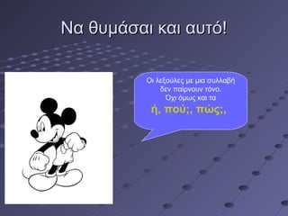 Να θυμάσαι και αυτό!Να θυμάσαι και αυτό!
Οι λεξούλες με μια συλλαβή
δεν παίρνουν τόνο.
Όχι όμως και τα
ή, πού;, πώς;,
 