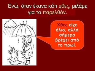 Ενώ, όταν έκανα κάτιΕνώ, όταν έκανα κάτι χθεςχθες, μιλάμε, μιλάμε
για τογια το παρελθόνπαρελθόν..
Χθες είχε
ήλιο, αλλά
σήμερα
βρέχει από
το πρωί.
 