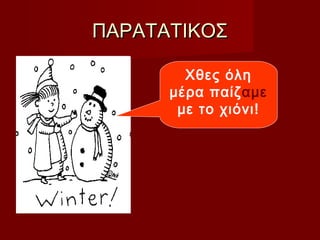 ΠΑΡΑΤΑΤΙΚΟΣΠΑΡΑΤΑΤΙΚΟΣ
Χθες όλη
μέρα παίζαμε
με το χιόνι!
 