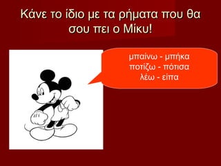 Κάνε το ίδιο με τα ρήματα που θαΚάνε το ίδιο με τα ρήματα που θα
σου πει ο Μίκυ!σου πει ο Μίκυ!
μπαίνω - μπήκα
ποτίζω - πότισα
λέω - είπα
 