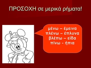ΠΡΟΣΟΧΗ σε μερικά ρήματα!ΠΡΟΣΟΧΗ σε μερικά ρήματα!
μένω – έμεινα
πλένω – έπλυνα
βλέπω – είδα
πίνω - ήπια
 
