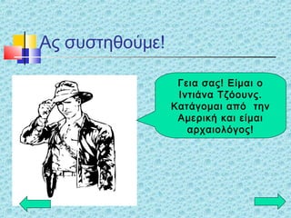 Ας συστηθούμε!
Γεια σας! Είμαι ο
Ιντιάνα Τζόουνς.
Κατάγομαι από την
Αμερική και είμαι
αρχαιολόγος!
 