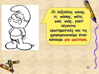 Οι λεξούλες ποιος,ποιος,
τι, πόσος, πότε,τι, πόσος, πότε,
πού, πώς, γιατίπού, πώς, γιατί
λέγονται
ερωτηματικές και τις
χρησιμοποιούμε όταν
κάνουμε μια ερώτηση.
 