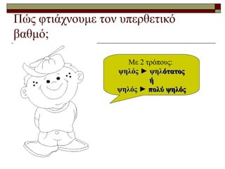 Πώς φτιάχνουμε τον υπερθετικό
βαθμό;
Με 2 τρόπους:
ψηλόςψηλός ► ψηλ► ψηλότατοςότατος
ήή
ψηλός ►ψηλός ► πολύπολύ ψηλόςψηλός
 