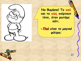 Να θυμάσαι! Το πού
και το πώς παίρνουν
τόνο, όταν ρωτάμε
κάτι.
-ΠούΠού είναι το μαγικόείναι το μαγικό
φίλτρο;φίλτρο;
 