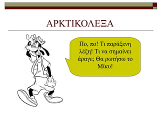 ΑΡΚΤΙΚΟΛΕΞΑ
Πο, πο! Τι παράξενη
λέξη! Τι να σημαίνει
άραγε; Θα ρωτήσω το
Μίκυ!
 