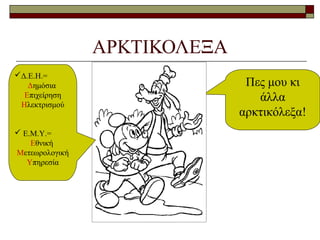 ΑΡΚΤΙΚΟΛΕΞΑ
Πες μου κι
άλλα
αρκτικόλεξα!
Δ.Ε.Η.=
Δημόσια
Επιχείρηση
Ηλεκτρισμού
 Ε.Μ.Υ.=
Εθνική
Μετεωρολογική
Υπηρεσία
 