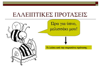 ΕΛΛΕΙΠΤΙΚΕΣ ΠΡΟΤΑΣΕΙΣ
Ώρα για ύπνο,
μελισσάκι μου!
Τι λείπει από την παραπάνω πρόταση;
 