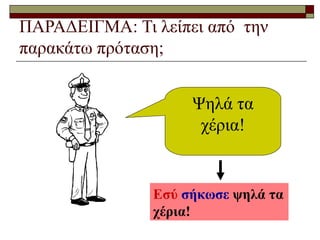 ΠΑΡΑΔΕΙΓΜΑ: Τι λείπει από την
παρακάτω πρόταση;
Ψηλά τα
χέρια!
Εσύ σήκωσε ψηλά τα
χέρια!
 