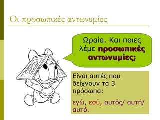 Οι προσωπικές αντωνυμίες
Ωραία. Και ποιες
λέμε προσωπικέςπροσωπικές
αντωνυμίες;αντωνυμίες;
Είναι αυτές που
δείχνουν τα 3
πρόσωπα:
εγώ, εσύ, αυτός/ αυτή/
αυτό.
 