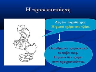 Η προσωποποίησηΗ προσωποποίηση
Δες ένα παράδειγμα:
Η φωτιά τρέμει στο τζάκι.
Οι άνθρωποι τρέμουν από
το φόβο τους.
Η φωτιά δεν τρέμει
στην πραγματικότητα.
 