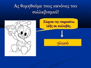 Ας θυμηθούμε τους κανόνες τουΑς θυμηθούμε τους κανόνες του
συλλαβισμού!συλλαβισμού!
Χώρισε την παρακάτωΧώρισε την παρακάτω
λέξη σε συλλαβές.λέξη σε συλλαβές.
γλυκό
 