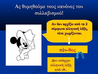 Ας θυμηθούμε τους κανόνες τουΑς θυμηθούμε τους κανόνες του
συλλαβισμού!συλλαβισμού!
Αν δεν αρχίζει από τα 2Αν δεν αρχίζει από τα 2
σύμφωνα ελληνική λέξη,σύμφωνα ελληνική λέξη,
τότε χωρίζονται.τότε χωρίζονται.
πέν-θος
Δεν υπάρχει
ελληνική λέξη
από νθ-.
 