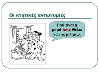 Οι κτητικές αντωνυμίες
Πού είναι ηΠού είναι η
μαμάμαμά σουσου; Θέλω; Θέλω
να της μιλήσω.να της μιλήσω.
 