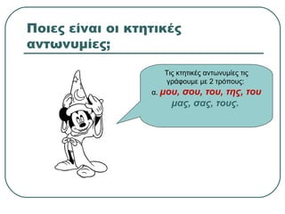 Ποιες είναι οι κτητικές
αντωνυμίες;
Τις κτητικές αντωνυμίες τις
γράφουμε με 2 τρόπους:
α. μου, σου, του, της, του
μας, σας, τους.
 