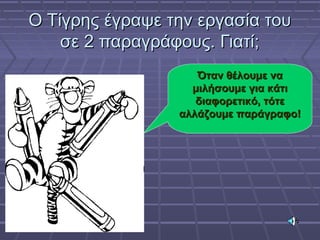 Ο Τίγρης έγραψε την εργασία τουΟ Τίγρης έγραψε την εργασία του
σε 2 παραγράφους. Γιατί;σε 2 παραγράφους. Γιατί;
Όταν θέλουμε ναΌταν θέλουμε να
μιλήσουμε για κάτιμιλήσουμε για κάτι
διαφορετικό, τότεδιαφορετικό, τότε
αλλάζουμε παράγραφο!αλλάζουμε παράγραφο!
 