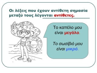 Οι λέξεις που έχουν αντίθετη σημασία
μεταξύ τους λέγονται αντίθετες.
Το καπέλο μου
είναι μεγάλο.
Το σωσίβιό μου
είναι μικρό.
 