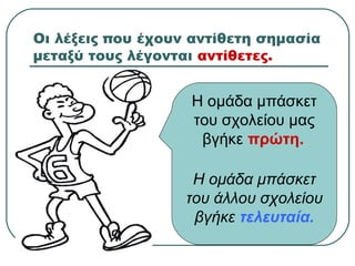 Οι λέξεις που έχουν αντίθετη σημασία
μεταξύ τους λέγονται αντίθετες.
Η ομάδα μπάσκετ
του σχολείου μας
βγήκε πρώτη.
Η ομάδα μπάσκετ
του άλλου σχολείου
βγήκε τελευταία.
 