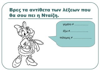 Βρες τα αντίθετα των λέξεων που
θα σου πει η Νταίζη.
γεμάτο ≠ ……………
έξω ≠………………..
πόλεμος ≠ ………………..
 