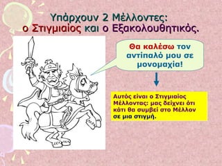 Υπάρχουν 2 Μέλλοντες:Υπάρχουν 2 Μέλλοντες:
ο Στιγμιαίοςο Στιγμιαίος καικαι ο Εξακολουθητικός.ο Εξακολουθητικός.
Θα καλέσω τον
αντίπαλό μου σε
μονομαχία!
Αυτός είναι ο Στιγμιαίος
Μέλλοντας: μας δείχνει ότι
κάτι θα συμβεί στο Μέλλον
σε μια στιγμή.
Αυτός είναι ο Στιγμιαίος
Μέλλοντας: μας δείχνει ότι
κάτι θα συμβεί στο Μέλλον
σε μια στιγμή.
 