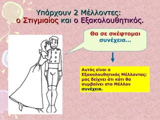 Υπάρχουν 2 Μέλλοντες:Υπάρχουν 2 Μέλλοντες:
ο Στιγμιαίοςο Στιγμιαίος καικαι ο Εξακολουθητικός.ο Εξακολουθητικός.
Θα σε σκέφτομαι
συνέχεια…
Αυτός είναι ο
Εξακολουθητικός Μέλλοντας:
μας δείχνει ότι κάτι θα
συμβαίνει στο Μέλλον
συνέχεια.
Αυτός είναι ο
Εξακολουθητικός Μέλλοντας:
μας δείχνει ότι κάτι θα
συμβαίνει στο Μέλλον
συνέχεια.
 